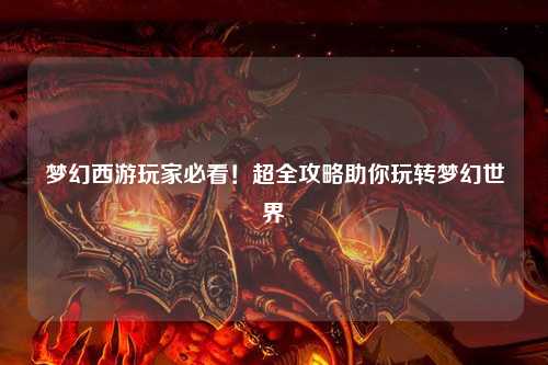 夢幻西游玩家必看！超全攻略助你玩轉夢幻世界