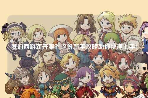 夢幻西游新開服？這份新手攻略助你快速上手！