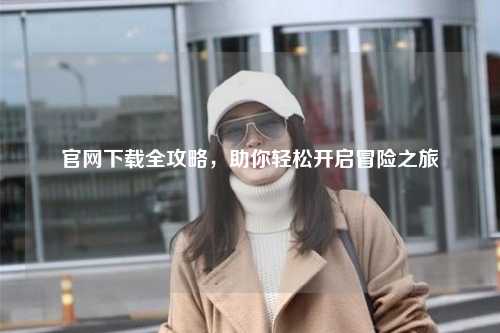 官網(wǎng)下載全攻略，助你輕松開啟冒險(xiǎn)之旅