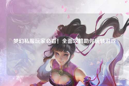 夢幻私服玩家必看！全面攻略助你玩轉(zhuǎn)游戲