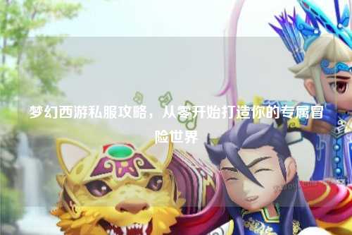 夢幻西游私服攻略，從零開始打造你的專屬冒險世界