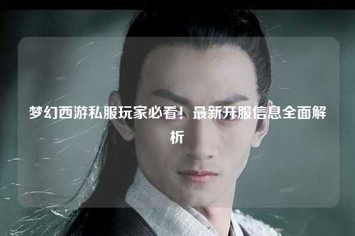 夢幻西游私服玩家必看！最新開服信息全面解析