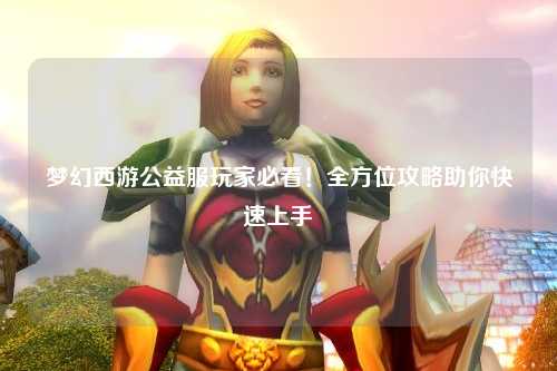 夢幻西游公益服玩家必看！全方位攻略助你快速上手