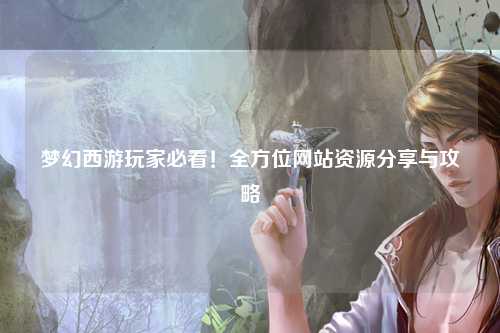 夢幻西游玩家必看！全方位網(wǎng)站資源分享與攻略