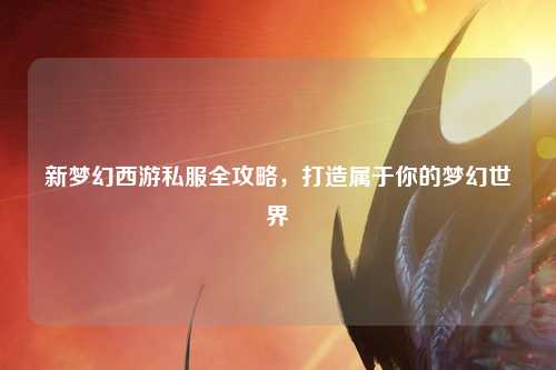 新夢幻西游私服全攻略，打造屬于你的夢幻世界