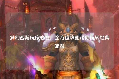 夢幻西游玩家必看！全方位攻略帶你玩轉(zhuǎn)經(jīng)典端游