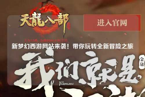 新夢(mèng)幻西游網(wǎng)站來襲！帶你玩轉(zhuǎn)全新冒險(xiǎn)之旅