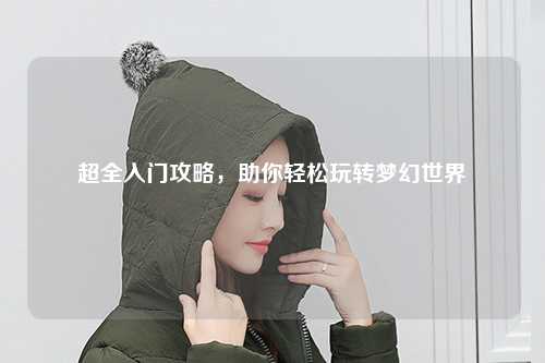 超全入門攻略，助你輕松玩轉(zhuǎn)夢(mèng)幻世界