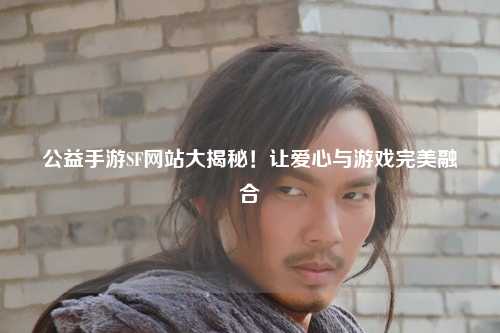 公益手游SF網(wǎng)站大揭秘！讓愛心與游戲完美融合