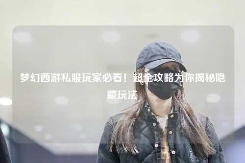 夢幻西游私服玩家必看！超全攻略為你揭秘隱藏玩法