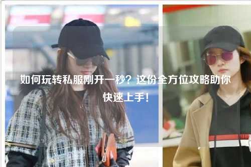 如何玩轉(zhuǎn)私服剛開一秒？這份全方位攻略助你快速上手！