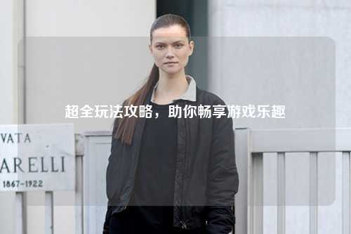 超全玩法攻略，助你暢享游戲樂趣