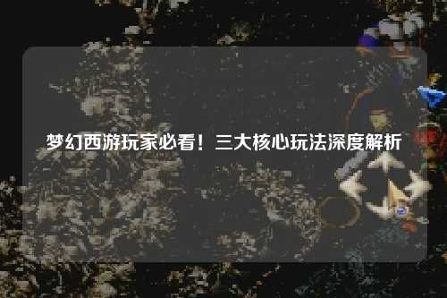 夢(mèng)幻西游玩家必看！三大核心玩法深度解析