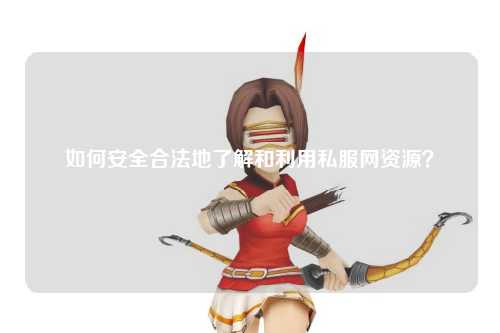 如何安全合法地了解和利用私服網(wǎng)資源？