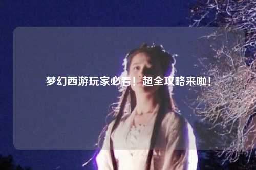 夢幻西游玩家必看！超全攻略來啦！