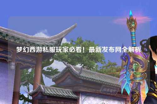 夢幻西游私服玩家必看！最新發(fā)布網全解析