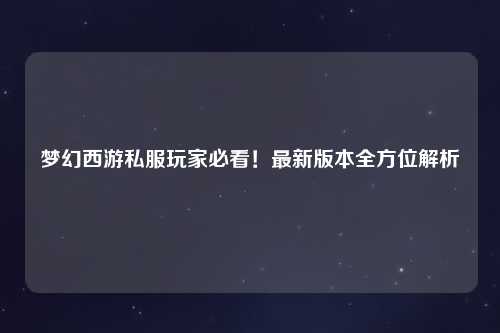 夢幻西游私服玩家必看！最新版本全方位解析