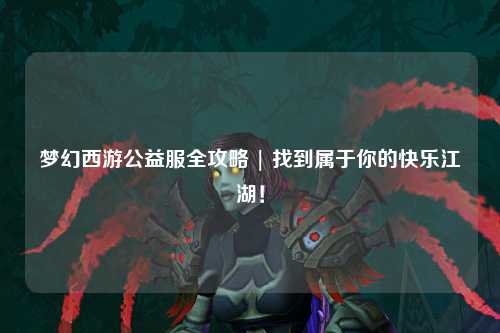 夢(mèng)幻西游公益服全攻略 | 找到屬于你的快樂江湖！