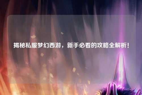 揭秘私服夢(mèng)幻西游，新手必看的攻略全解析！
