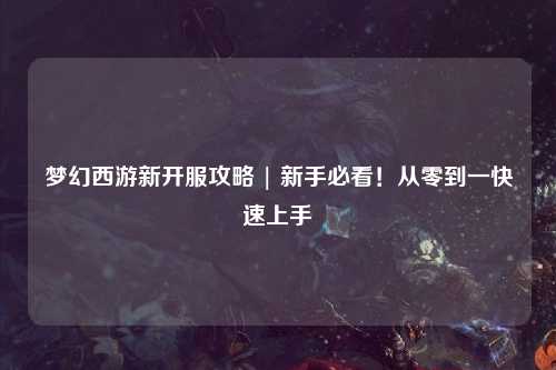 夢幻西游新開服攻略 | 新手必看！從零到一快速上手