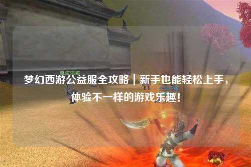 夢(mèng)幻西游公益服全攻略｜新手也能輕松上手，體驗(yàn)不一樣的游戲樂趣！