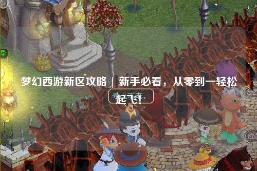 夢幻西游新區(qū)攻略 | 新手必看，從零到一輕松起飛！