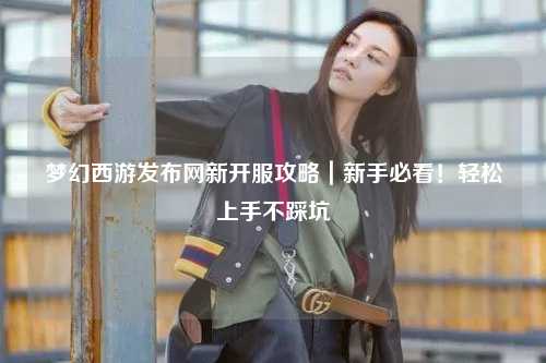 夢幻西游發(fā)布網(wǎng)新開服攻略｜新手必看！輕松上手不踩坑