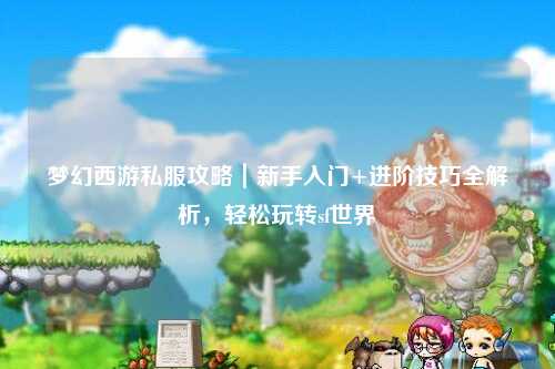 夢幻西游私服攻略｜新手入門+進階技巧全解析，輕松玩轉(zhuǎn)sf世界