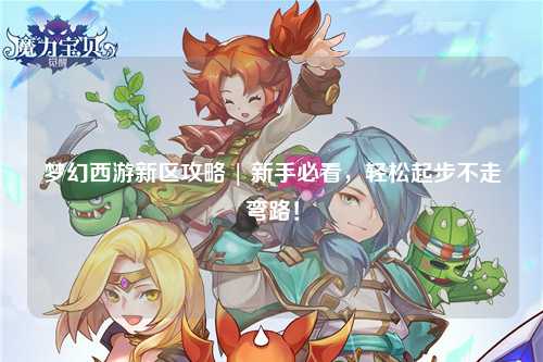 夢幻西游新區(qū)攻略 | 新手必看，輕松起步不走彎路！